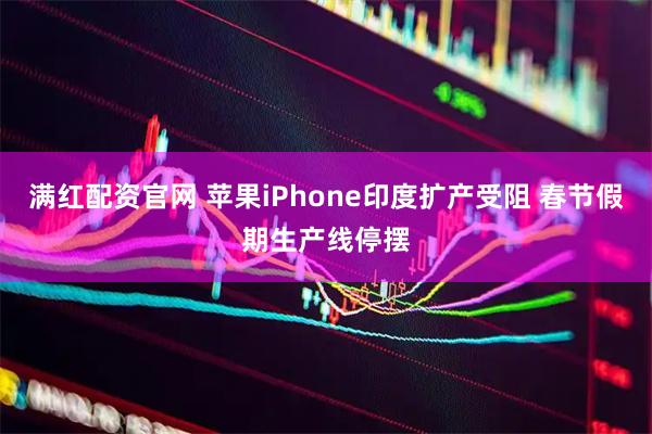 满红配资官网 苹果iPhone印度扩产受阻 春节假期生产线停摆