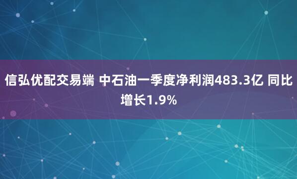 信弘优配交易端 中石油一季度净利润483.3亿 同比增长1.9%