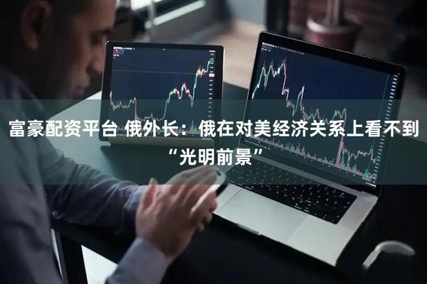 富豪配资平台 俄外长：俄在对美经济关系上看不到“光明前景”