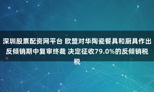 深圳股票配资网平台 欧盟对华陶瓷餐具和厨具作出反倾销期中复审终裁 决定征收79.0%的反倾销税