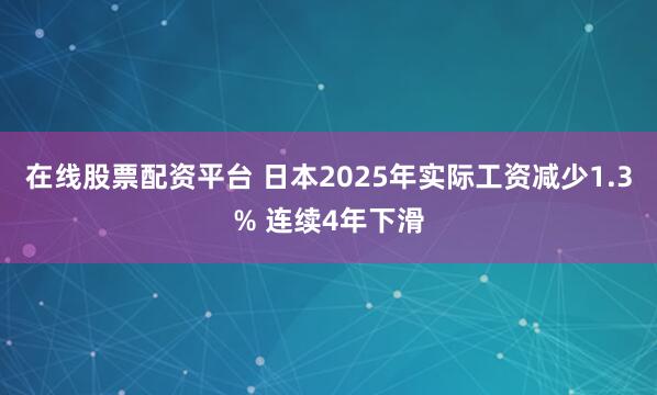 在线股票配资平台 日本2025年实际工资减少1.3% 连续4年下滑