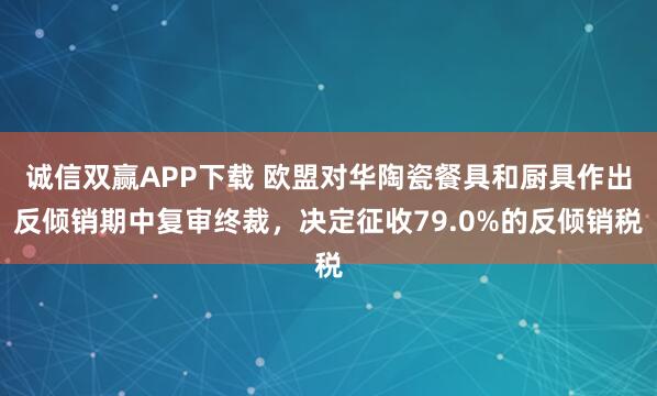 诚信双赢APP下载 欧盟对华陶瓷餐具和厨具作出反倾销期中复审终裁，决定征收79.0%的反倾销税