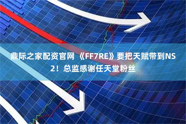 鼎际之家配资官网 《FF7RE》要把天赋带到NS2！总监感谢任天堂粉丝