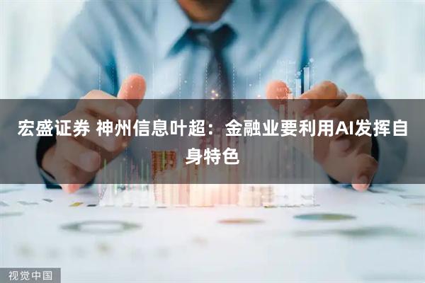 宏盛证券 神州信息叶超：金融业要利用AI发挥自身特色