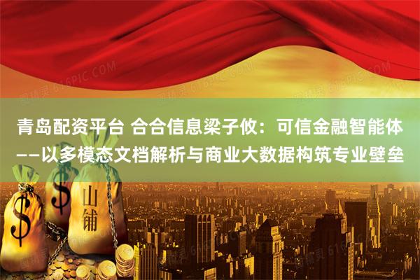 青岛配资平台 合合信息梁子攸：可信金融智能体——以多模态文档解析与商业大数据构筑专业壁垒