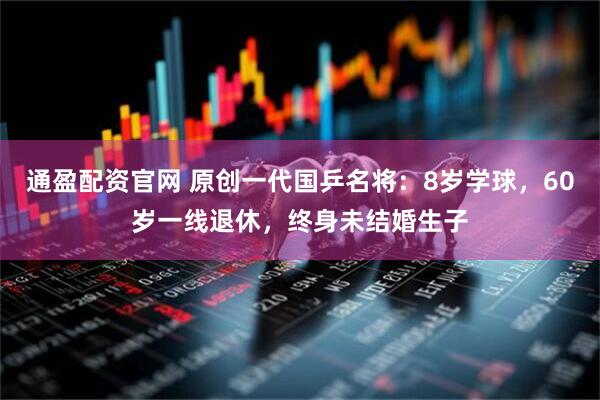 通盈配资官网 原创一代国乒名将：8岁学球，60岁一线退休，终身未结婚生子