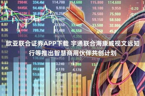 欧亚联合证券APP下载 宇通联合海康威视文远知行等推出智慧商用伙伴共创计划