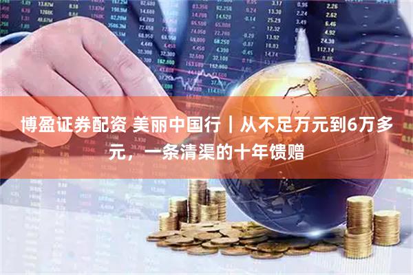 博盈证券配资 美丽中国行｜从不足万元到6万多元，一条清渠的十年馈赠