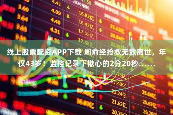 线上股票配资APP下载 周俞经抢救无效离世，年仅43岁！监控记录下揪心的2分20秒……