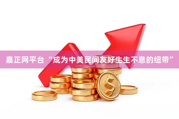 嘉正网平台 “成为中美民间友好生生不息的纽带”