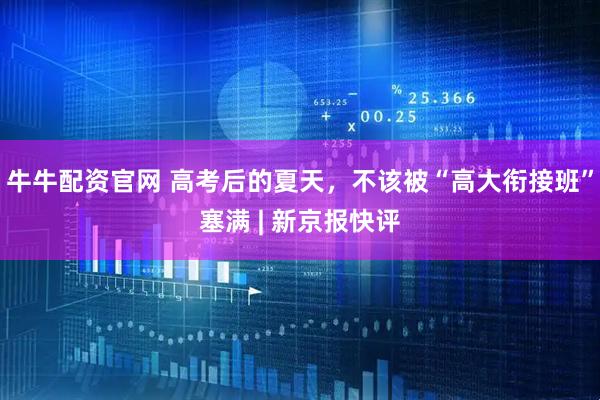 牛牛配资官网 高考后的夏天，不该被“高大衔接班”塞满 | 新京报快评