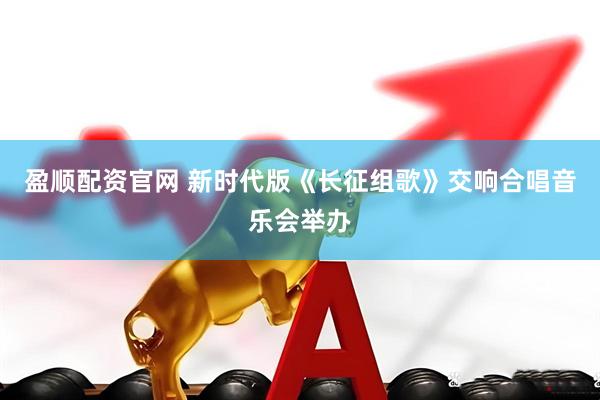 盈顺配资官网 新时代版《长征组歌》交响合唱音乐会举办