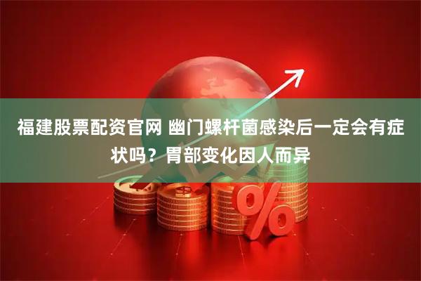 福建股票配资官网 幽门螺杆菌感染后一定会有症状吗？胃部变化因人而异